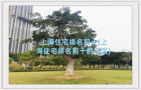 上海住宅排名前十(上海住宅排名前十的小区)