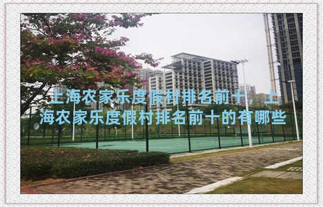 上海农家乐度假村排名前十，上海农家乐度假村排名前十的有哪些