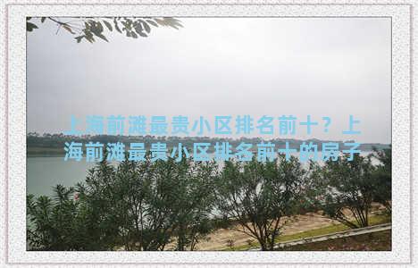 上海前滩最贵小区排名前十？上海前滩最贵小区排名前十的房子