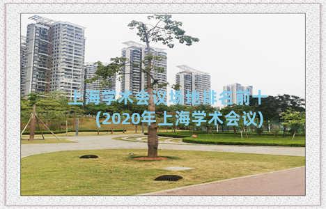 上海学术会议场地排名前十(2020年上海学术会议)