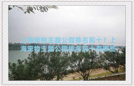 上海宠物主题公园排名前十？上海宠物主题公园排名前十有哪些