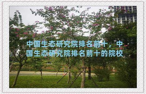 中国生态研究院排名前十，中国生态研究院排名前十的院校