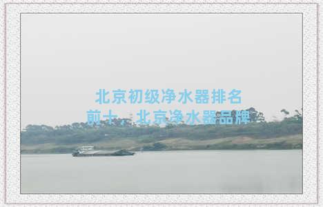 北京初级净水器排名前十，北京净水器品牌