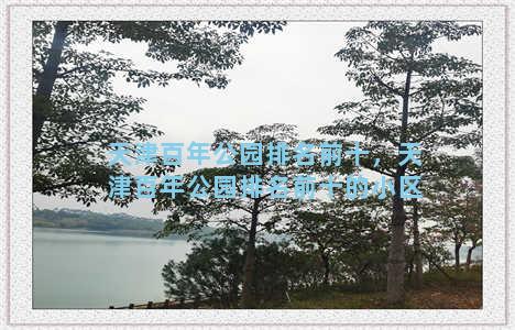 天津百年公园排名前十，天津百年公园排名前十的小区